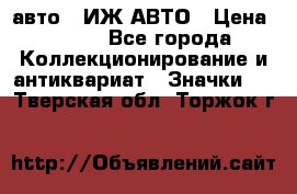 1.1) авто : ИЖ АВТО › Цена ­ 149 - Все города Коллекционирование и антиквариат » Значки   . Тверская обл.,Торжок г.